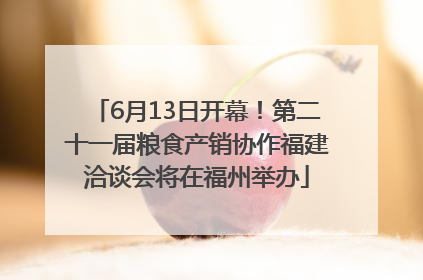 6月13日开幕！第二十一届粮食产销协作福建洽谈会将在福州举办