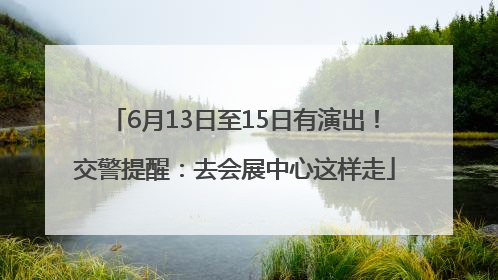 6月13日至15日有演出！交警提醒：去会展中心这样走