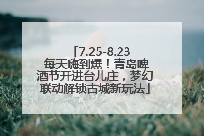 7.25-8.23 每天嗨到爆！青岛啤酒节开进台儿庄，梦幻联动解锁古城新玩法