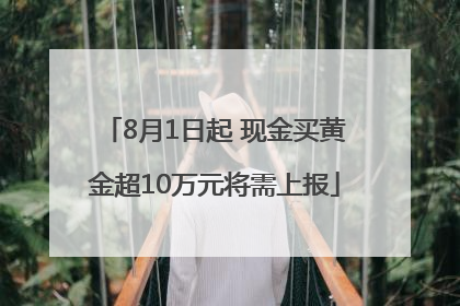 8月1日起 现金买黄金超10万元将需上报