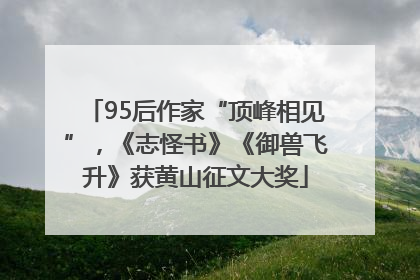 95后作家“顶峰相见”，《志怪书》《御兽飞升》获黄山征文大奖