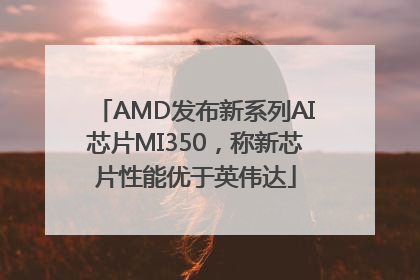 AMD发布新系列AI芯片MI350，称新芯片性能优于英伟达