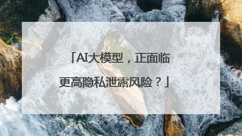 AI大模型，正面临更高隐私泄露风险？