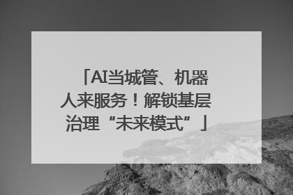 AI当城管、机器人来服务！解锁基层治理“未来模式”