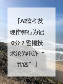 AI监考发现作弊行为记0分？警惕技术沦为电诈“帮凶”
