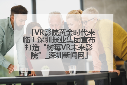 VR影院黄金时代来临！深圳报业集团宣布打造“树莓VR未来影院”_深圳新闻网