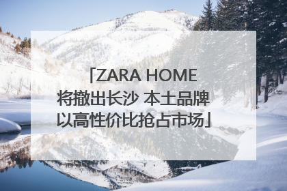 ZARA HOME将撤出长沙 本土品牌以高性价比抢占市场