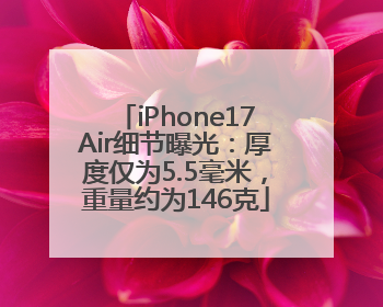 iPhone17Air细节曝光：厚度仅为5.5毫米，重量约为146克